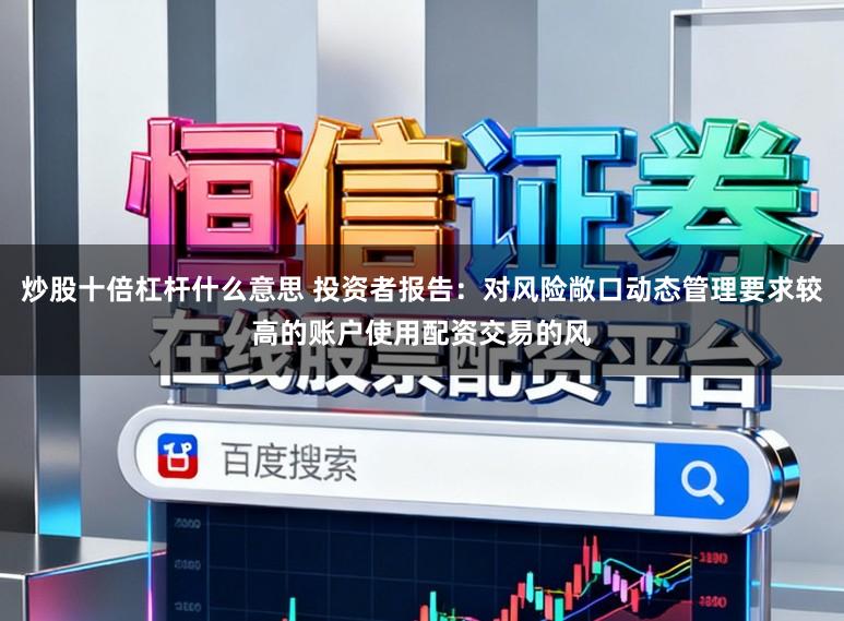 炒股十倍杠杆什么意思 投资者报告：对风险敞口动态管理要求较高的账户使用配资交易的风