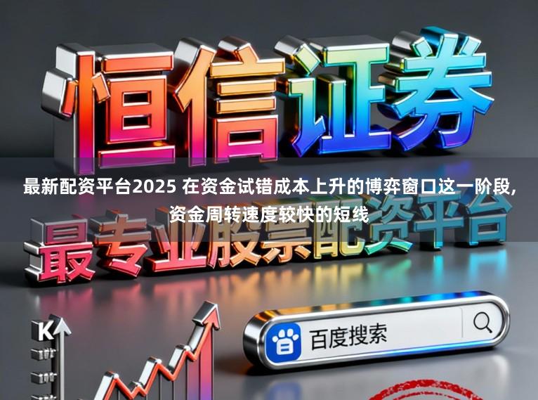 最新配资平台2025 在资金试错成本上升的博弈窗口这一阶段,资金周转速度较快的短线