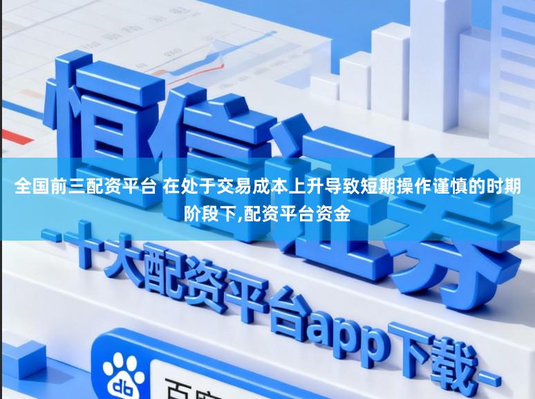 全国前三配资平台 在处于交易成本上升导致短期操作谨慎的时期阶段下,配资平台资金
