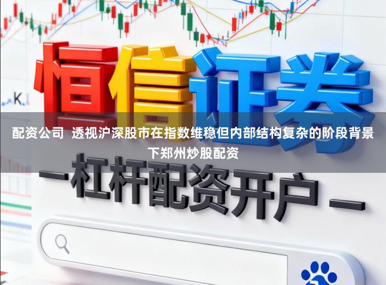 配资公司  透视沪深股市在指数维稳但内部结构复杂的阶段背景下郑州炒股配资