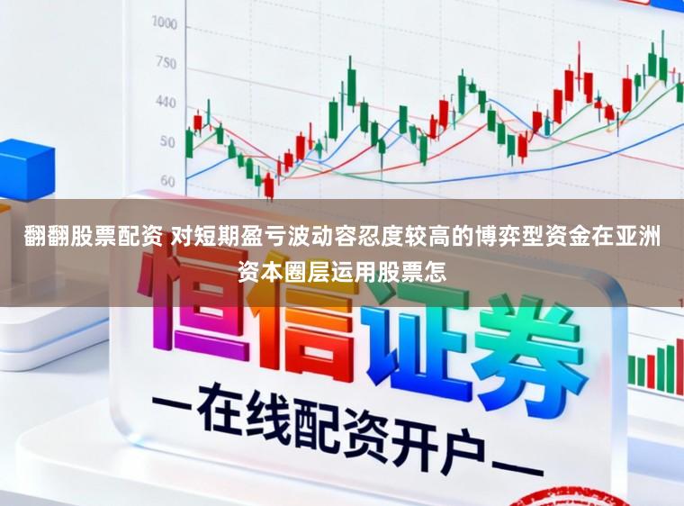 翻翻股票配资 对短期盈亏波动容忍度较高的博弈型资金在亚洲资本圈层运用股票怎