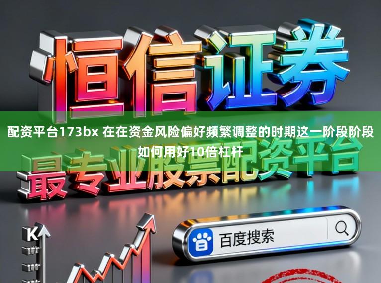 配资平台173bx 在在资金风险偏好频繁调整的时期这一阶段阶段如何用好10倍杠杆