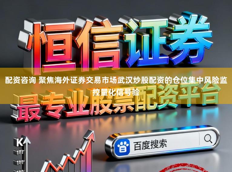 配资咨询 聚焦海外证券交易市场武汉炒股配资的仓位集中风险监控量化信号验