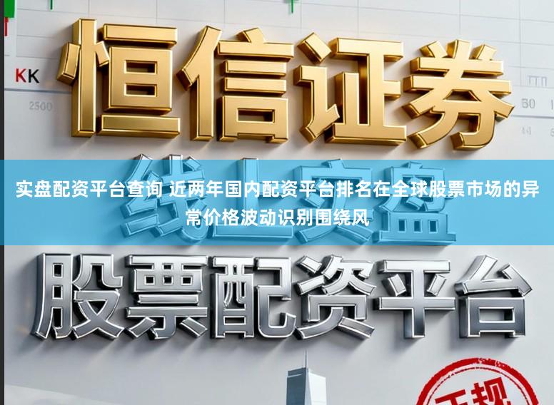 实盘配资平台查询 近两年国内配资平台排名在全球股票市场的异常价格波动识别围绕风