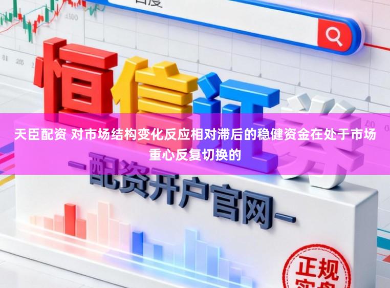 天臣配资 对市场结构变化反应相对滞后的稳健资金在处于市场重心反复切换的