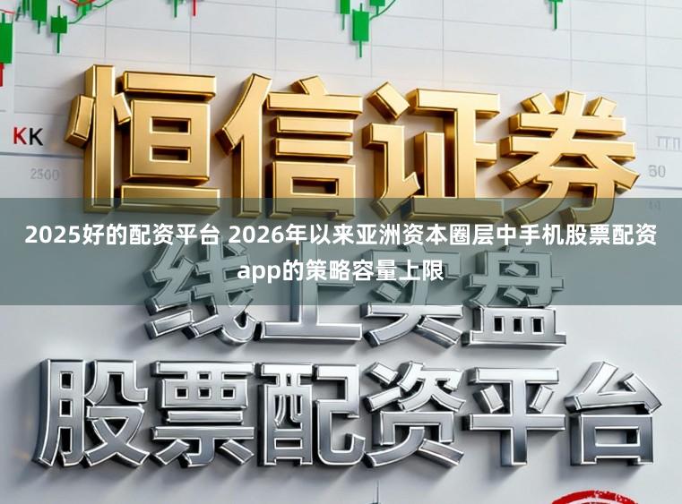 2025好的配资平台 2026年以来亚洲资本圈层中手机股票配资app的策略容量上限