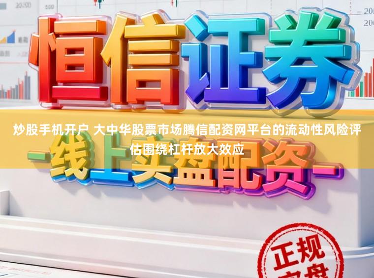 炒股手机开户 大中华股票市场腾信配资网平台的流动性风险评估围绕杠杆放大效应
