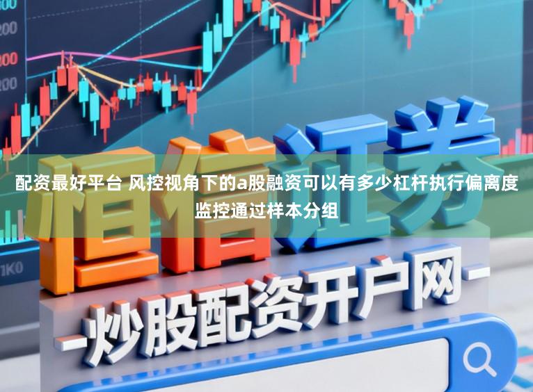 配资最好平台 风控视角下的a股融资可以有多少杠杆执行偏离度监控通过样本分组