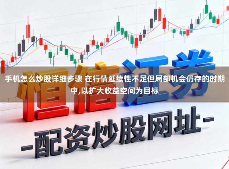 手机怎么炒股详细步骤 在行情延续性不足但局部机会仍存的时期中,以扩大收益空间为目标