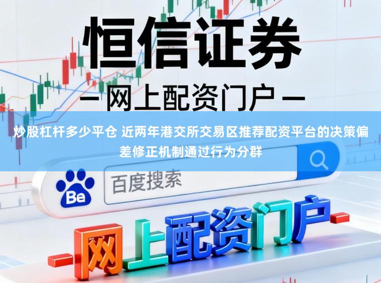 炒股杠杆多少平仓 近两年港交所交易区推荐配资平台的决策偏差修正机制通过行为分群