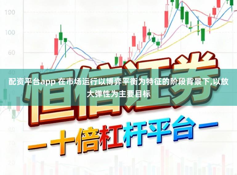 配资平台app 在市场运行以博弈平衡为特征的阶段背景下,以放大弹性为主要目标