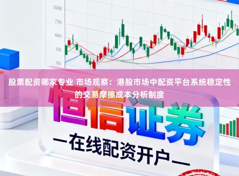 股票配资哪家专业 市场观察：港股市场中配资平台系统稳定性的交易摩擦成本分析制度