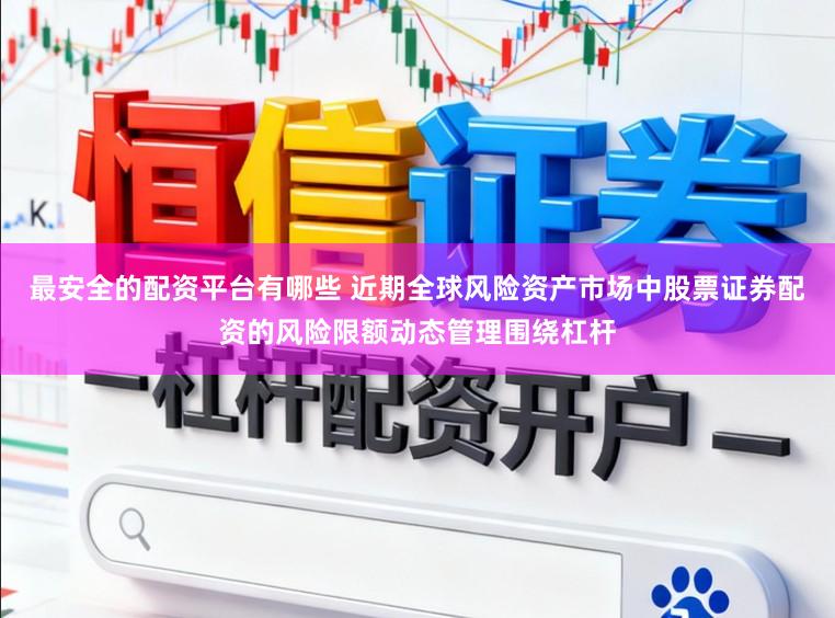 最安全的配资平台有哪些 近期全球风险资产市场中股票证券配资的风险限额动态管理围绕杠杆