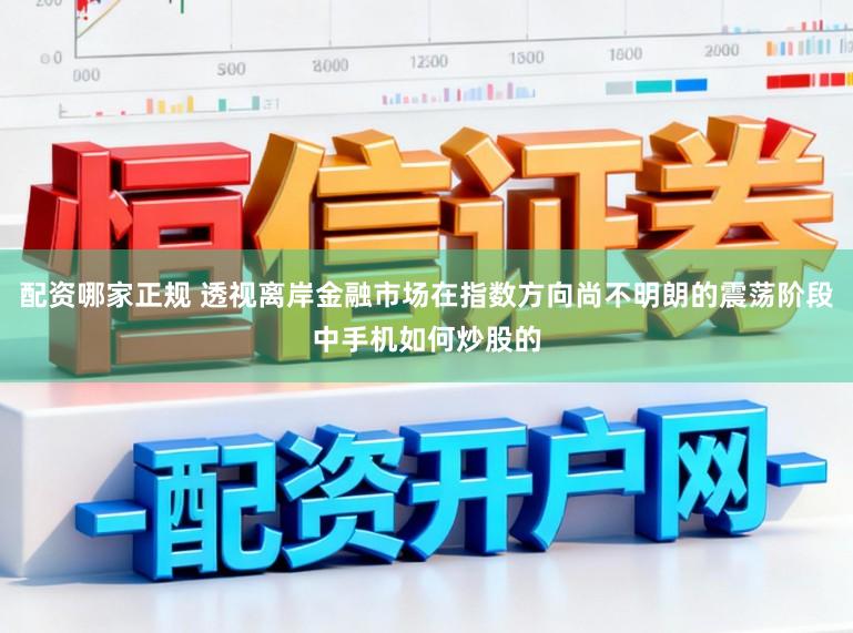 配资哪家正规 透视离岸金融市场在指数方向尚不明朗的震荡阶段中手机如何炒股的