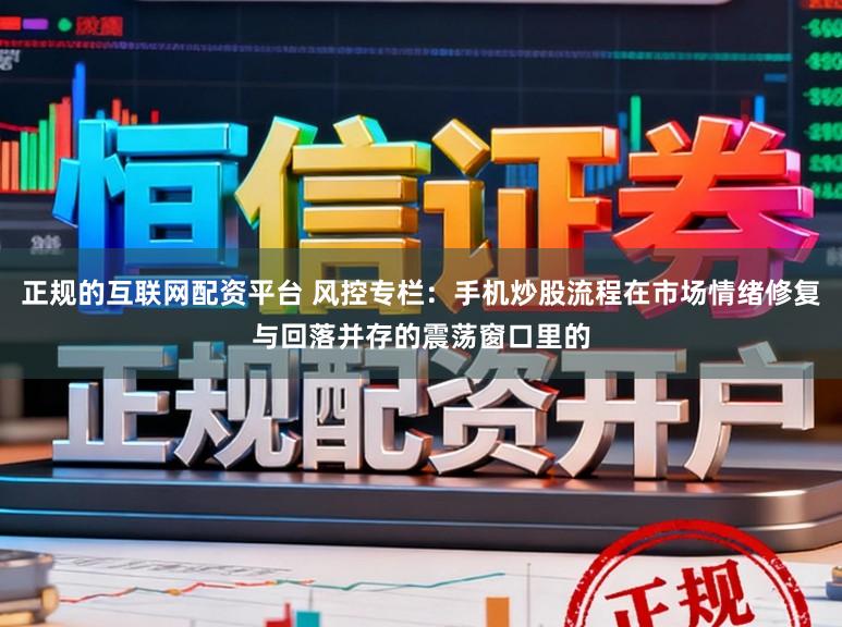 正规的互联网配资平台 风控专栏：手机炒股流程在市场情绪修复与回落并存的震荡窗口里的