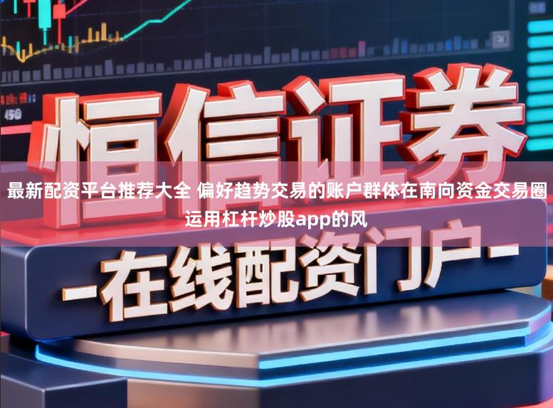 最新配资平台推荐大全 偏好趋势交易的账户群体在南向资金交易圈运用杠杆炒股app的风