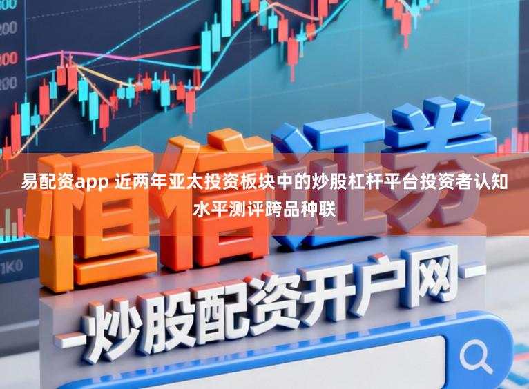 易配资app 近两年亚太投资板块中的炒股杠杆平台投资者认知水平测评跨品种联