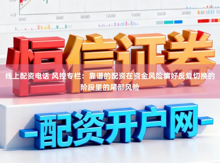 线上配资电话 风控专栏：靠谱的配资在资金风险偏好反复切换的阶段里的尾部风险