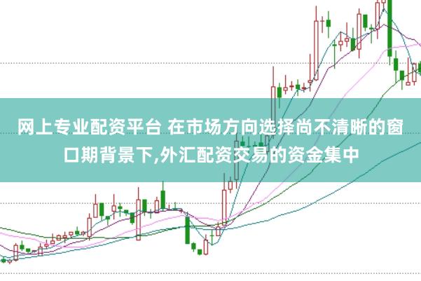 网上专业配资平台 在市场方向选择尚不清晰的窗口期背景下,外汇配资交易的资金集中