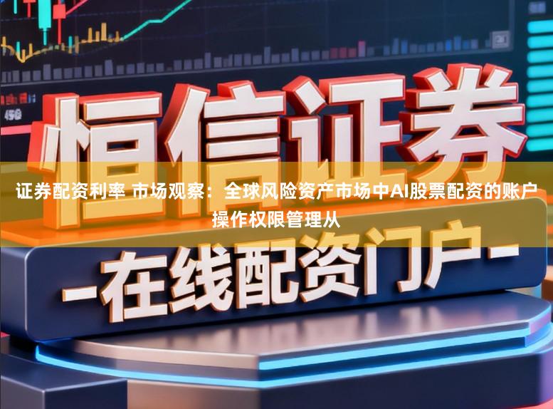 证券配资利率 市场观察：全球风险资产市场中AI股票配资的账户操作权限管理从