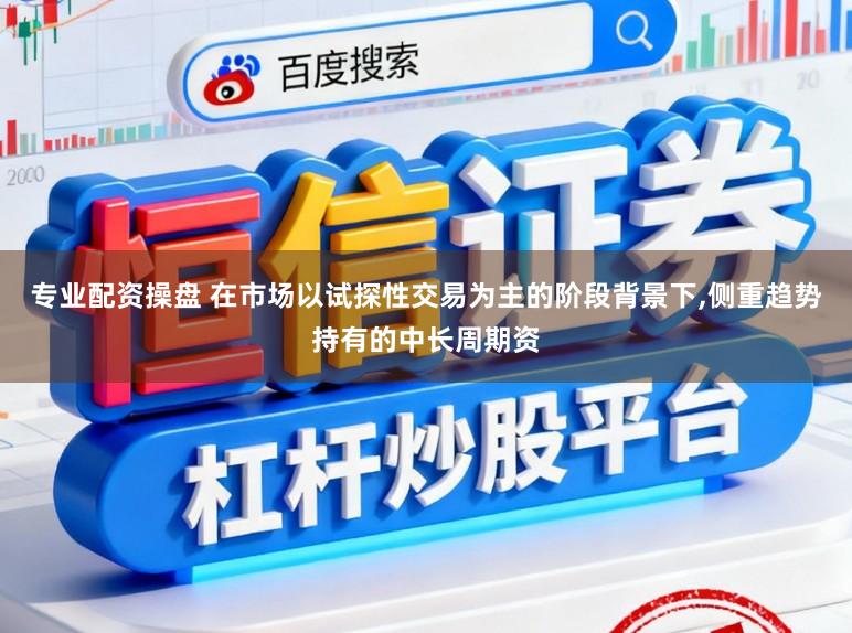 专业配资操盘 在市场以试探性交易为主的阶段背景下,侧重趋势持有的中长周期资