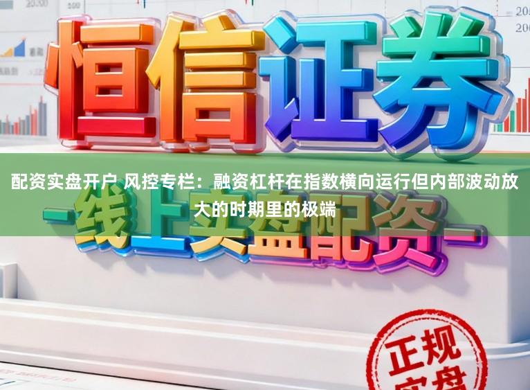 配资实盘开户 风控专栏：融资杠杆在指数横向运行但内部波动放大的时期里的极端