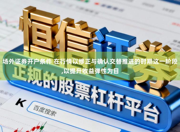 场外证券开户条件 在行情以修正与确认交替推进的时期这一阶段,以提升收益弹性为目