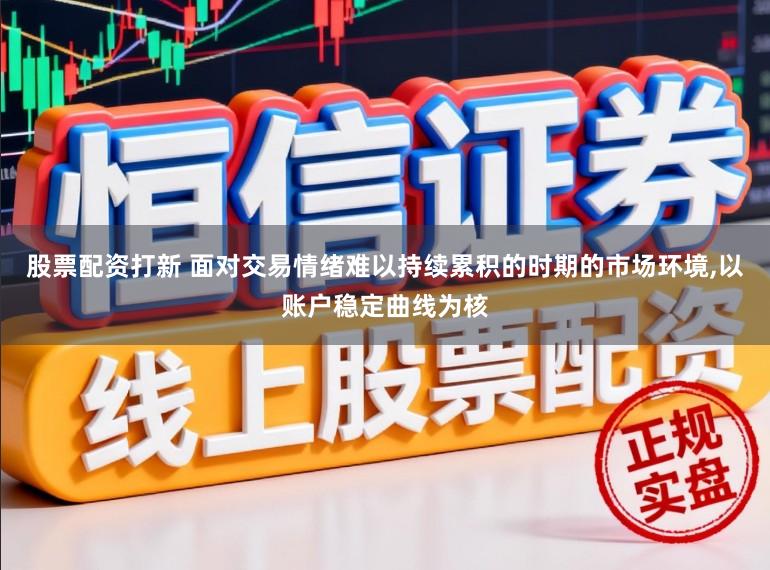 股票配资打新 面对交易情绪难以持续累积的时期的市场环境,以账户稳定曲线为核