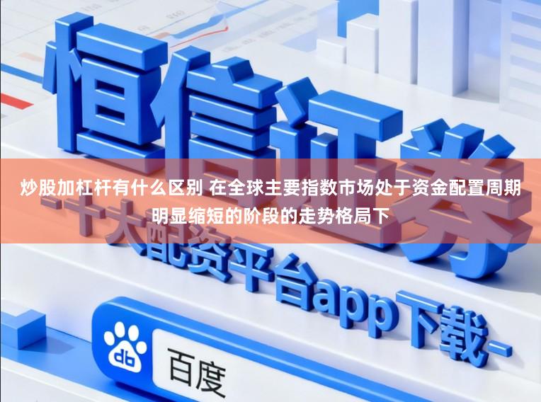 炒股加杠杆有什么区别 在全球主要指数市场处于资金配置周期明显缩短的阶段的走势格局下