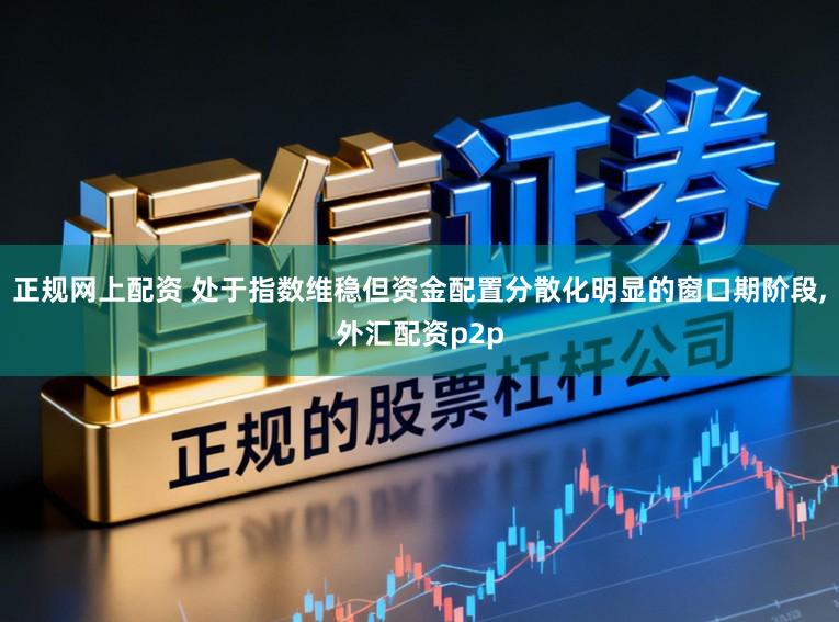 正规网上配资 处于指数维稳但资金配置分散化明显的窗口期阶段,外汇配资p2p