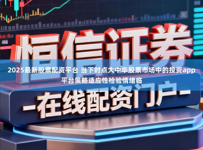 2025最新股票配资平台 当下时点大中华股票市场中的投资app平台策略适应性检验情绪临
