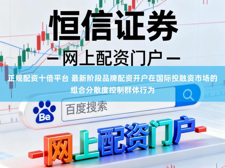 正规配资十倍平台 最新阶段品牌配资开户在国际投融资市场的组合分散度控制群体行为