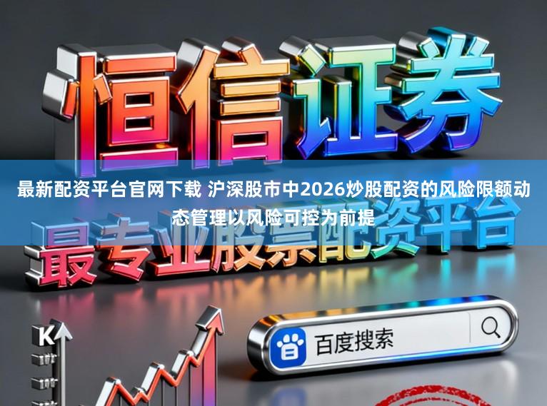 最新配资平台官网下载 沪深股市中2026炒股配资的风险限额动态管理以风险可控为前提
