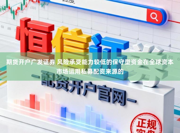 期货开户广发证券 风险承受能力较低的保守型资金在全球资本市场运用私募配资来源的
