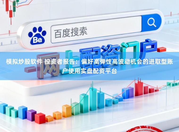 模拟炒股软件 投资者报告：偏好高弹性高波动机会的进取型账户使用实盘配资平台