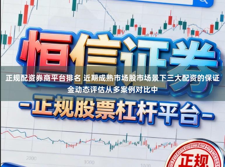 正规配资券商平台排名 近期成熟市场股市场景下三大配资的保证金动态评估从多案例对比中