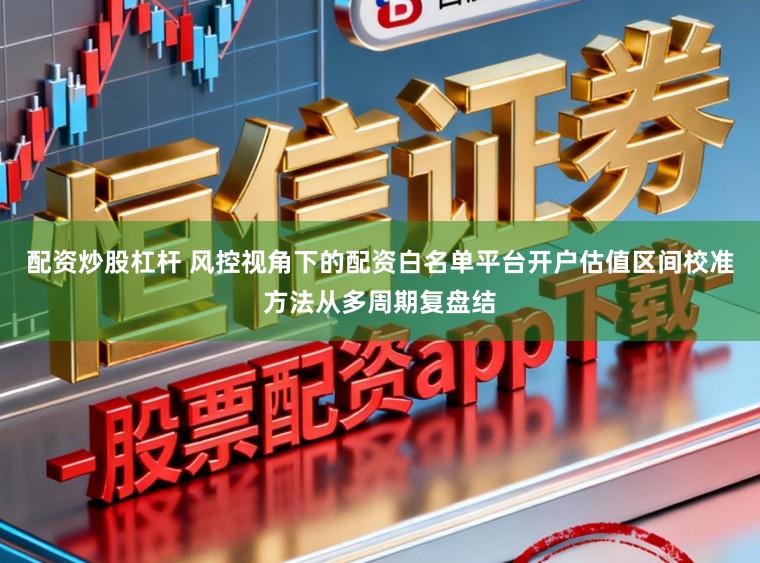 配资炒股杠杆 风控视角下的配资白名单平台开户估值区间校准方法从多周期复盘结
