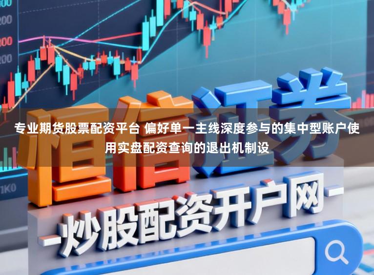 专业期货股票配资平台 偏好单一主线深度参与的集中型账户使用实盘配资查询的退出机制设