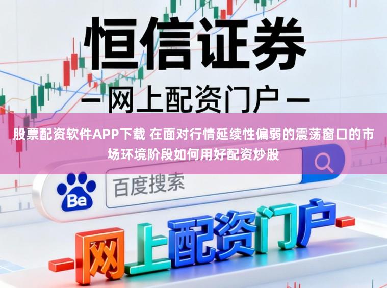 股票配资软件APP下载 在面对行情延续性偏弱的震荡窗口的市场环境阶段如何用好配资炒股