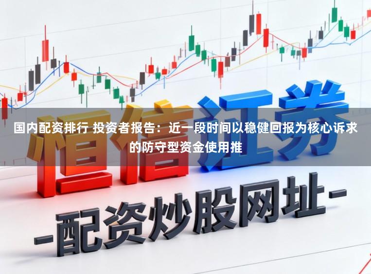 国内配资排行 投资者报告：近一段时间以稳健回报为核心诉求的防守型资金使用推