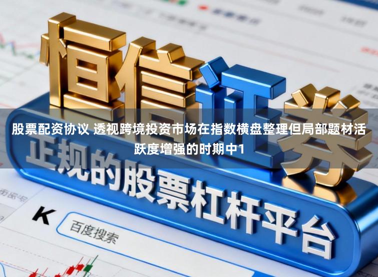 股票配资协议 透视跨境投资市场在指数横盘整理但局部题材活跃度增强的时期中1
