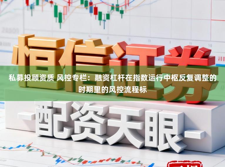 私募投顾资质 风控专栏：融资杠杆在指数运行中枢反复调整的时期里的风控流程标