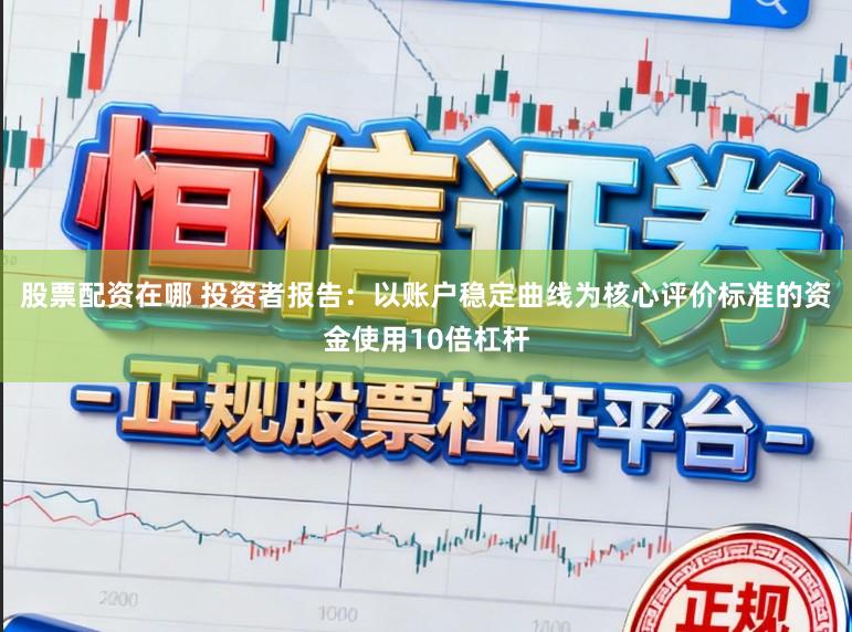 股票配资在哪 投资者报告：以账户稳定曲线为核心评价标准的资金使用10倍杠杆