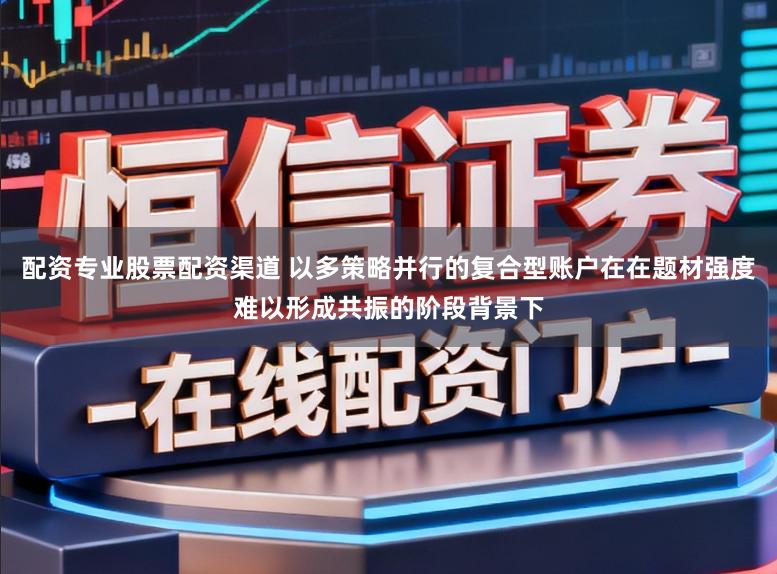 配资专业股票配资渠道 以多策略并行的复合型账户在在题材强度难以形成共振的阶段背景下