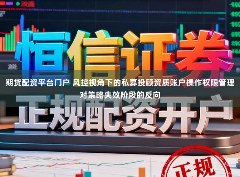 期货配资平台门户 风控视角下的私募投顾资质账户操作权限管理对策略失效阶段的反向