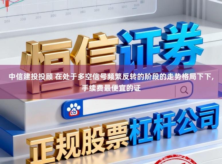 中信建投投顾 在处于多空信号频繁反转的阶段的走势格局下下,手续费最便宜的证