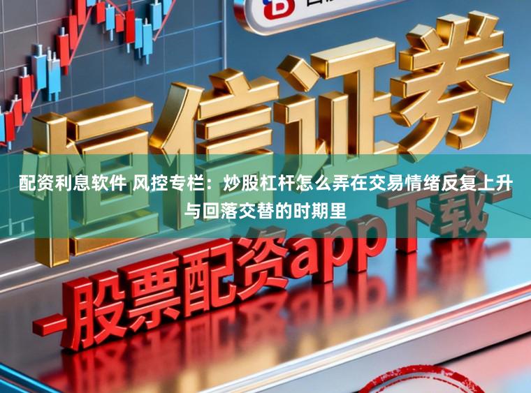 配资利息软件 风控专栏：炒股杠杆怎么弄在交易情绪反复上升与回落交替的时期里