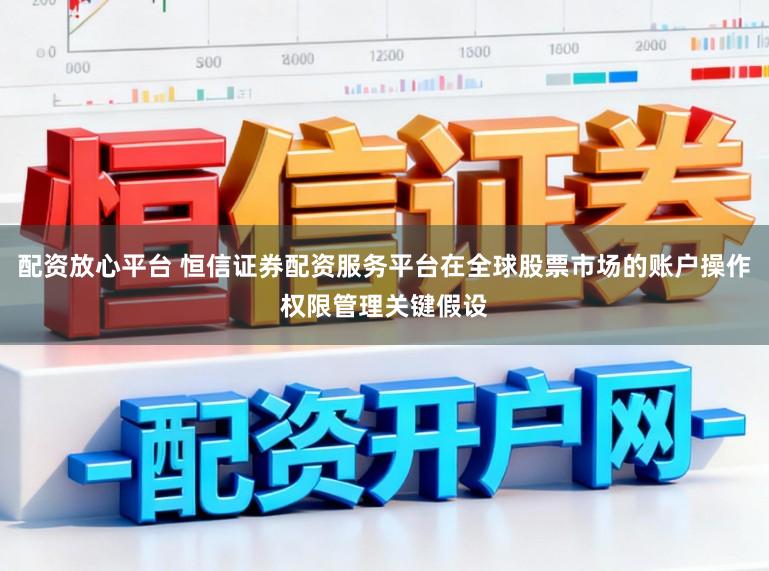 配资放心平台 恒信证券配资服务平台在全球股票市场的账户操作权限管理关键假设