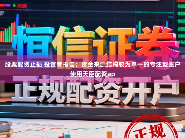 股票配资止损 投资者报告：资金来源结构较为单一的专注型账户使用天臣配资ap