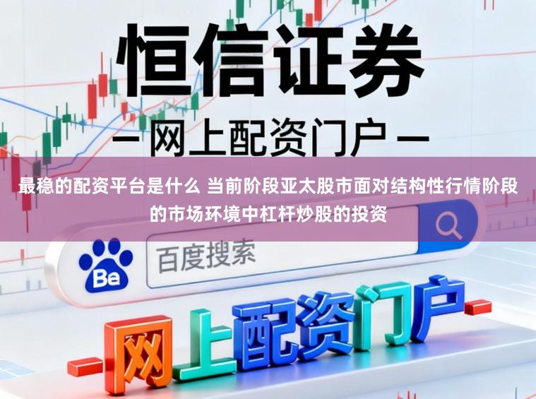 最稳的配资平台是什么 当前阶段亚太股市面对结构性行情阶段的市场环境中杠杆炒股的投资